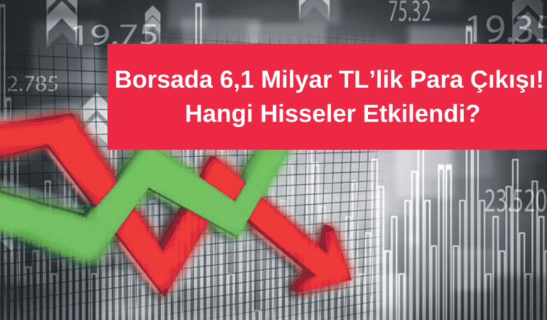 Borsada 6,1 Milyar TL’lik Para Çıkışı! Hangi Hisseler Etkilendi