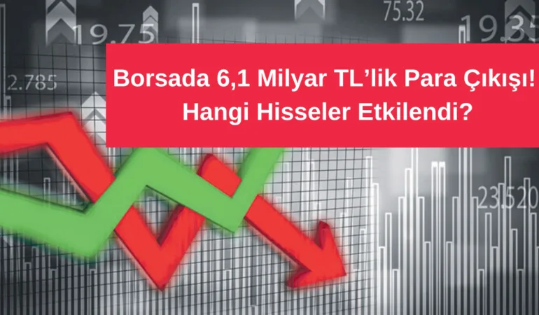 Borsada 6,1 Milyar TL’lik Para Çıkışı! Hangi Hisseler Etkilendi