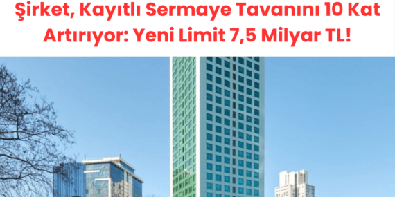 Şirket, Kayıtlı Sermaye Tavanını 10 Kat Artırıyor: Yeni Limit 7,5 Milyar TL!